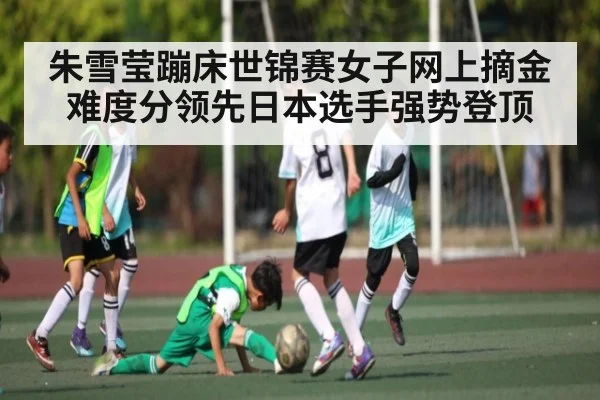 朱雪莹蹦床世锦赛女子网上摘金 难度分领先日本选手强势登顶