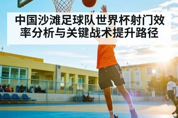 中国沙滩足球队世界杯射门效率分析与关键战术提升路径
