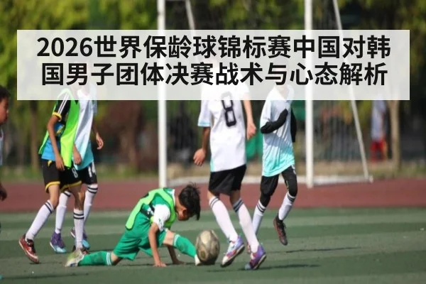 2026世界保龄球锦标赛中国对韩国男子团体决赛战术与心态解析